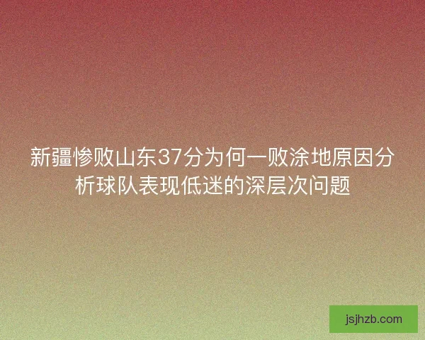 新疆惨败山东37分为何一败涂地原因分析球队表现低迷的深层次问题
