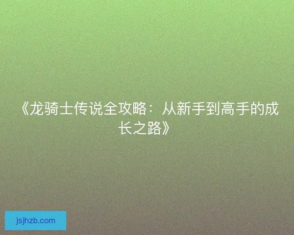 《龙骑士传说全攻略：从新手到高手的成长之路》