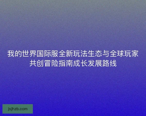 我的世界国际服全新玩法生态与全球玩家共创冒险指南成长发展路线
