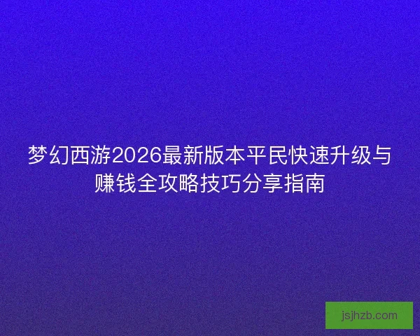 梦幻西游2026最新版本平民快速升级与赚钱全攻略技巧分享指南