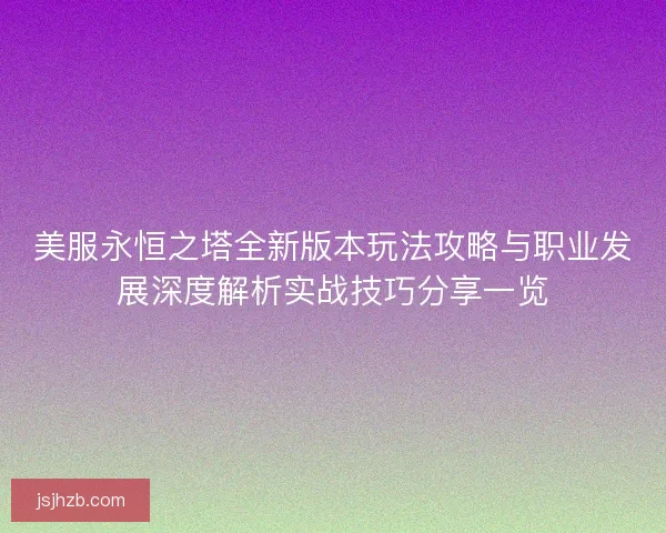 美服永恒之塔全新版本玩法攻略与职业发展深度解析实战技巧分享一览