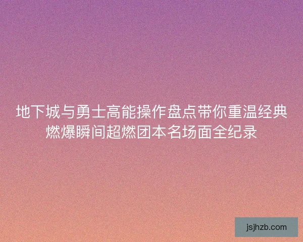 地下城与勇士高能操作盘点带你重温经典燃爆瞬间超燃团本名场面全纪录