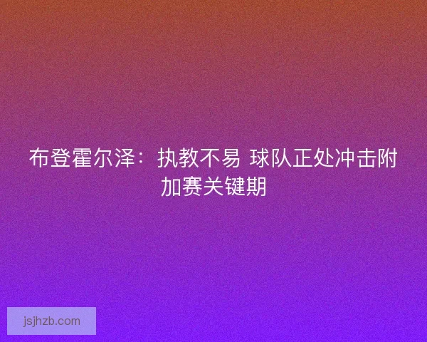 布登霍尔泽：执教不易 球队正处冲击附加赛关键期