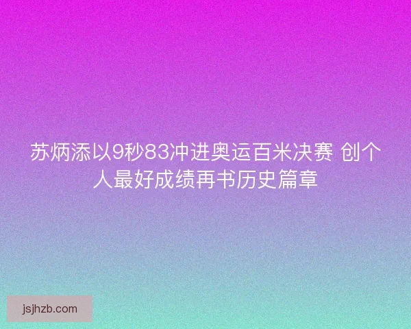 苏炳添以9秒83冲进奥运百米决赛 创个人最好成绩再书历史篇章