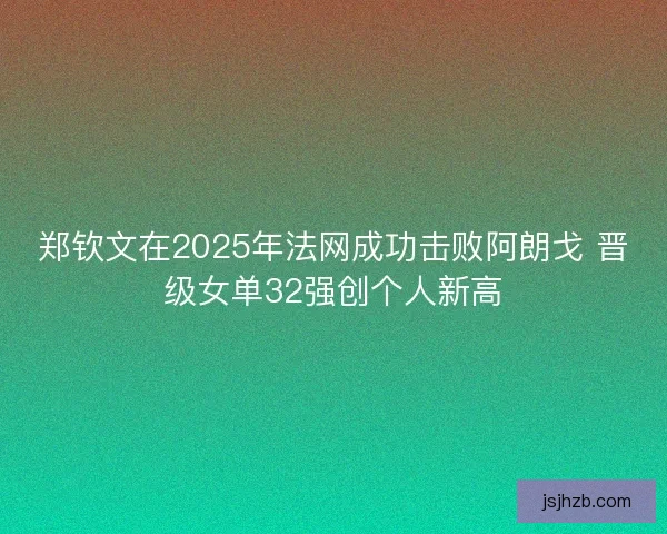 郑钦文在2025年法网成功击败阿朗戈 晋级女单32强创个人新高
