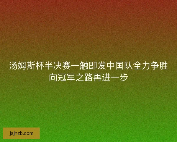 汤姆斯杯半决赛一触即发中国队全力争胜向冠军之路再进一步 汤姆斯杯半决赛一触即发中国队全力争胜向冠军之路再进一步