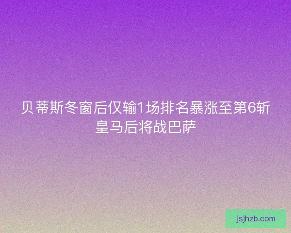 贝蒂斯冬窗后仅输1场排名暴涨至第6斩皇马后将战巴萨 贝蒂斯冬窗后仅输1场排名暴涨至第6斩皇马后将战巴萨