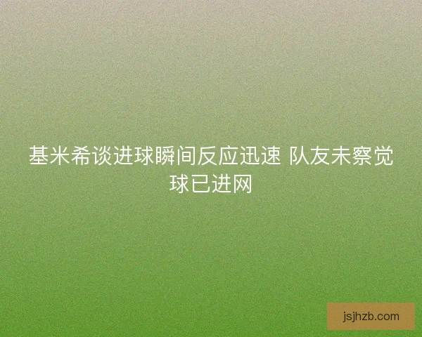 基米希谈进球瞬间反应迅速 队友未察觉球已进网 基米希谈进球瞬间反应迅速 队友未察觉球已进网