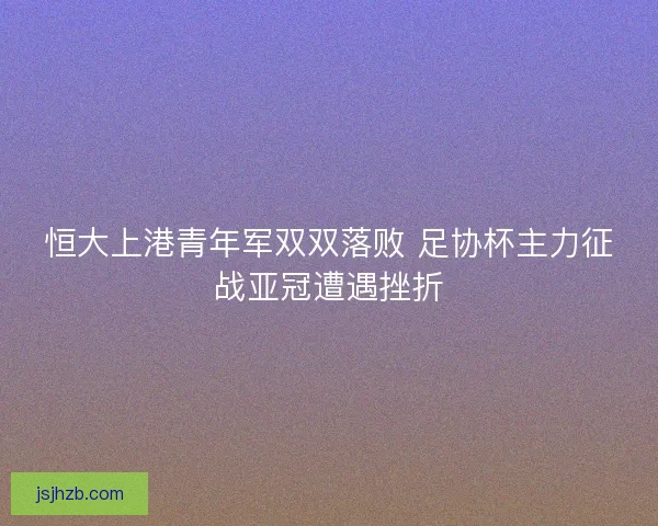 恒大上港青年军双双落败 足协杯主力征战亚冠遭遇挫折
