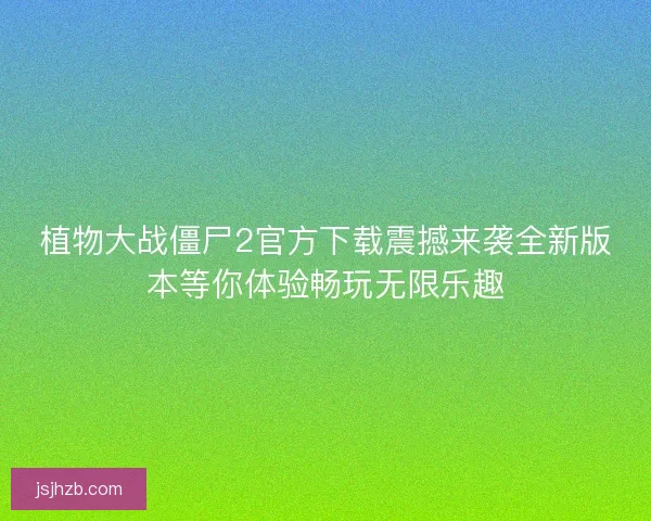 植物大战僵尸2官方下载震撼来袭全新版本等你体验畅玩无限乐趣 植物大战僵尸2官方下载震撼来袭全新版本等你体验畅玩无限乐趣