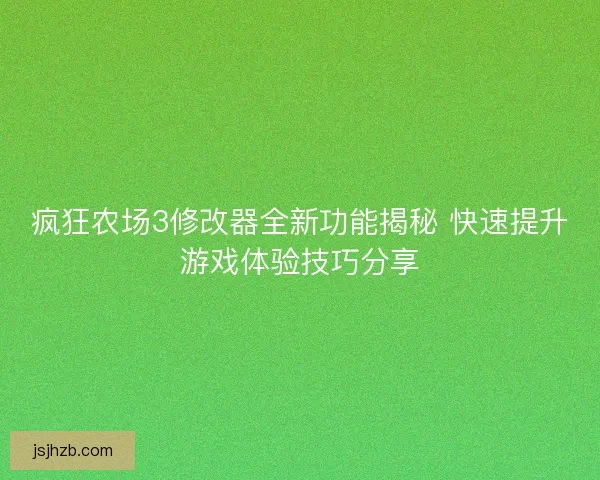 疯狂农场3修改器全新功能揭秘 快速提升游戏体验技巧分享 疯狂农场3修改器全新功能揭秘 快速提升游戏体验技巧分享