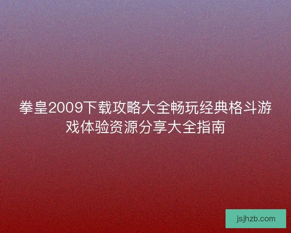 拳皇2009下载攻略大全畅玩经典格斗游戏体验资源分享大全指南 拳皇2009下载攻略大全畅玩经典格斗游戏体验资源分享大全指南