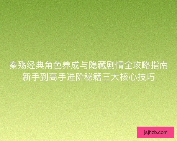 秦殇经典角色养成与隐藏剧情全攻略指南新手到高手进阶秘籍三大核心技巧 秦殇经典角色养成与隐藏剧情全攻略指南新手到高手进阶秘籍三大核心技巧