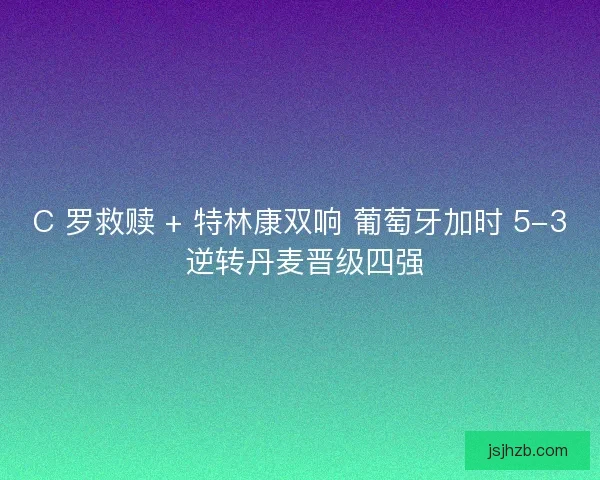C 罗救赎 + 特林康双响 葡萄牙加时 5-3 逆转丹麦晋级四强 C 罗救赎 + 特林康双响 葡萄牙加时 5-3 逆转丹麦晋级四强