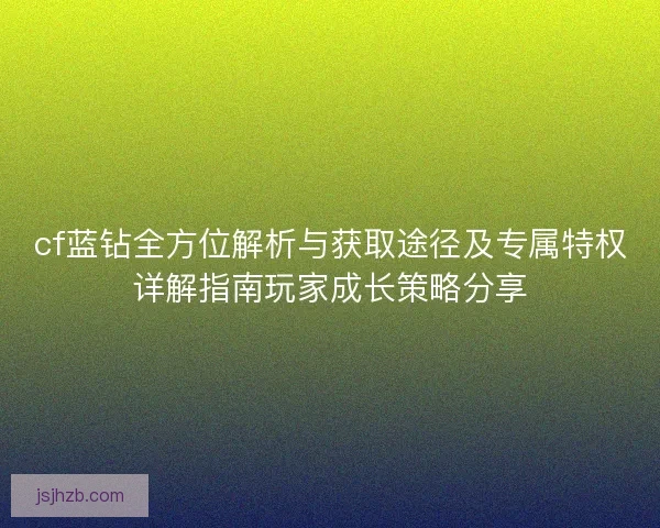 cf蓝钻全方位解析与获取途径及专属特权详解指南玩家成长策略分享