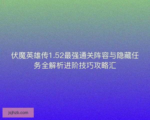 伏魔英雄传1.52最强通关阵容与隐藏任务全解析进阶技巧攻略汇