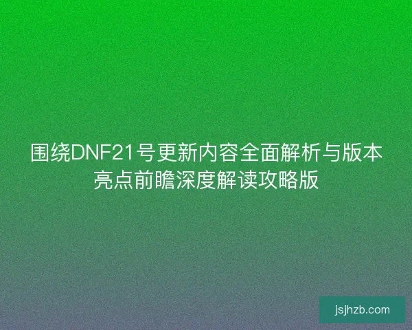 围绕DNF21号更新内容全面解析与版本亮点前瞻深度解读攻略版