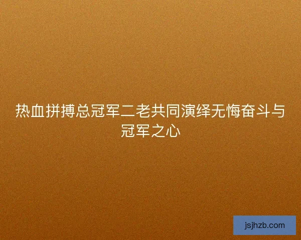 热血拼搏总冠军二老共同演绎无悔奋斗与冠军之心 热血拼搏总冠军二老共同演绎无悔奋斗与冠军之心