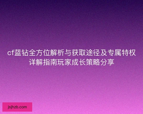 cf蓝钻全方位解析与获取途径及专属特权详解指南玩家成长策略分享