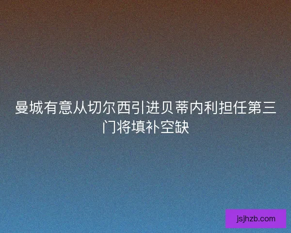 曼城有意从切尔西引进贝蒂内利担任第三门将填补空缺